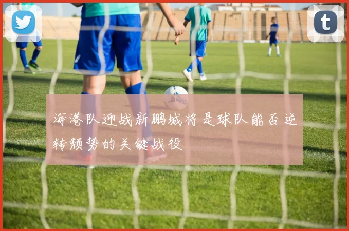 海港队迎战新鹏城将是球队能否逆转颓势的关键战役