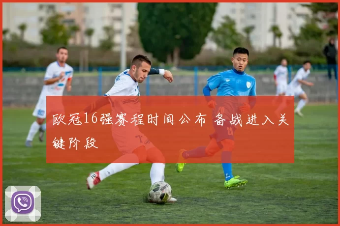 欧冠16强赛程时间公布 备战进入关键阶段