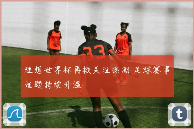 理想世界杯再掀关注热潮 足球赛事话题持续升温