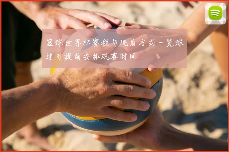 篮球世界杯赛程与观看方式一览球迷可提前安排观赛时间