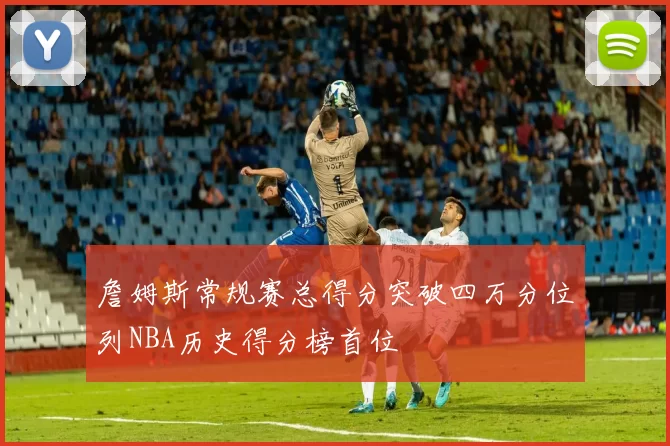 詹姆斯常规赛总得分突破四万分位列NBA历史得分榜首位
