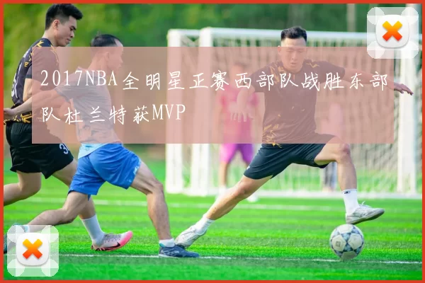 2017NBA全明星正赛西部队战胜东部队杜兰特获MVP