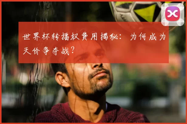 世界杯转播权费用揭秘:为何成为天价争夺战?