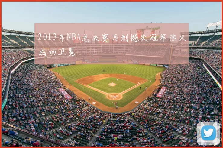 2013年NBA总决赛马刺憾失冠军热火成功卫冕