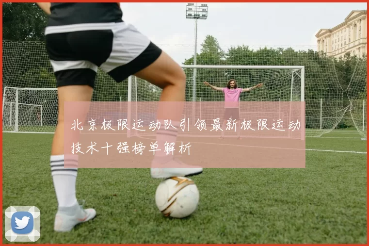 北京极限运动队引领最新极限运动技术十强榜单解析