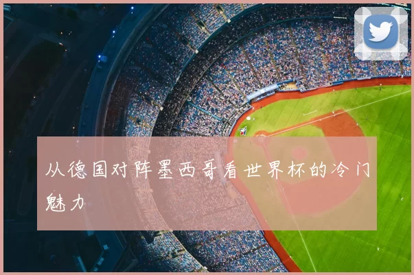 从德国对阵墨西哥看世界杯的冷门魅力
