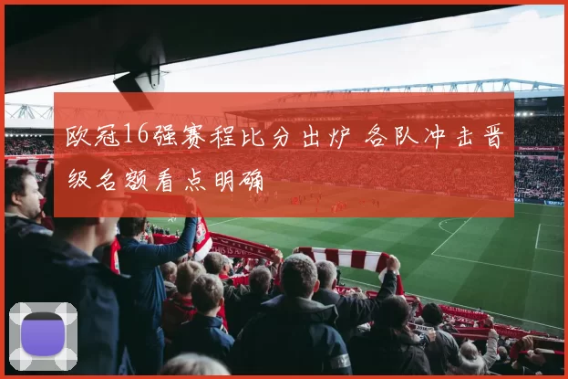 欧冠16强赛程比分出炉 各队冲击晋级名额看点明确