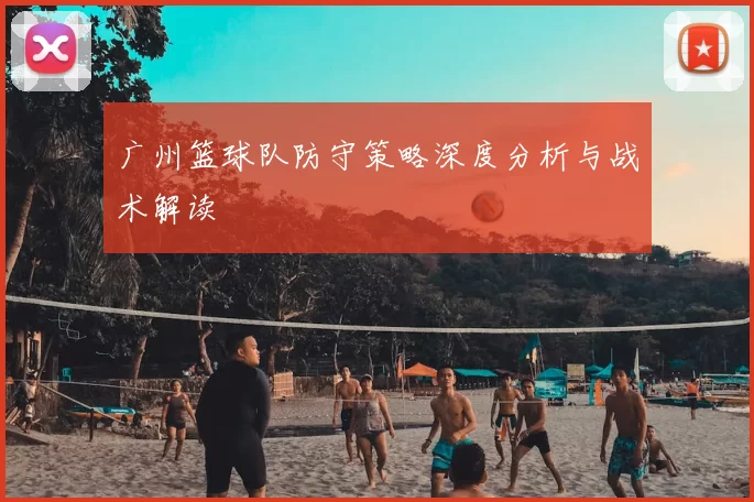 广州篮球队防守策略深度分析与战术解读