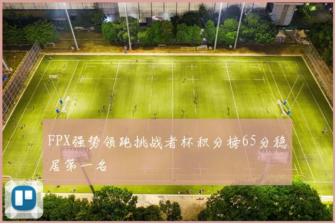 FPX强势领跑挑战者杯积分榜65分稳居第一名