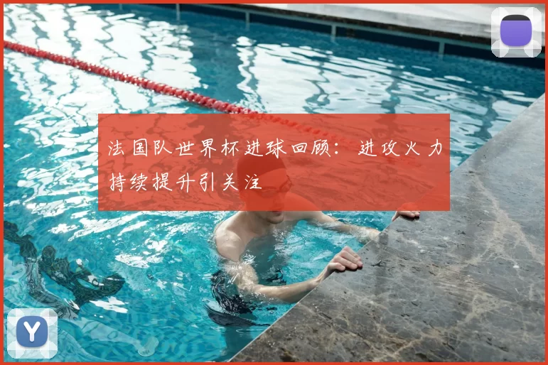 法国队世界杯进球回顾：进攻火力持续提升引关注