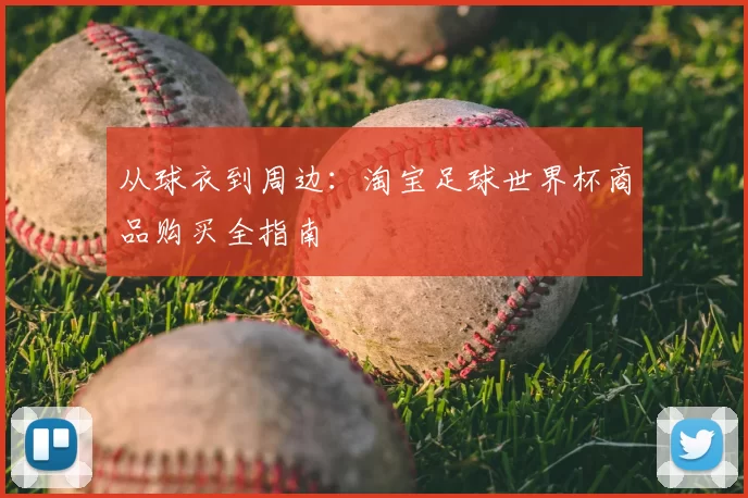 从球衣到周边:淘宝足球世界杯商品购买全指南