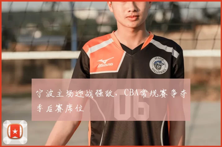 宁波主场迎战强敌，CBA常规赛争夺季后赛席位