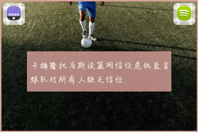 卡梅隆托马斯谈篮网信任危机直言球队对所有人缺乏信任