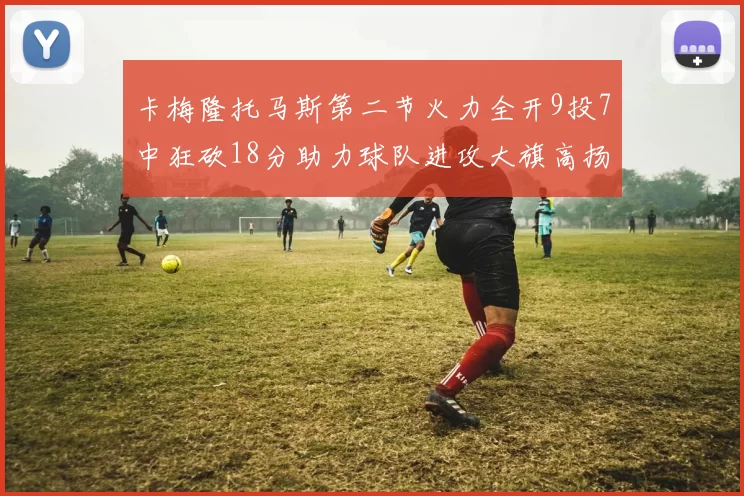 卡梅隆托马斯第二节火力全开9投7中狂砍18分助力球队进攻大旗高扬
