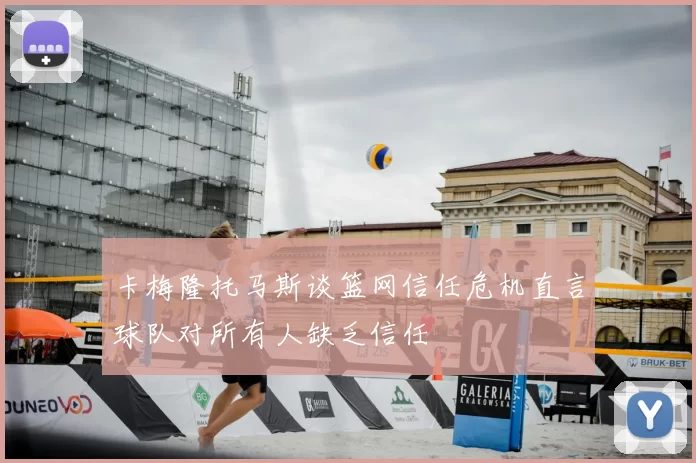 卡梅隆托马斯谈篮网信任危机直言球队对所有人缺乏信任