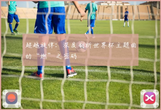 超越旋律：深度剖析世界杯主题曲的“燃”之密码