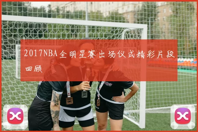 2017NBA全明星赛出场仪式精彩片段回顾