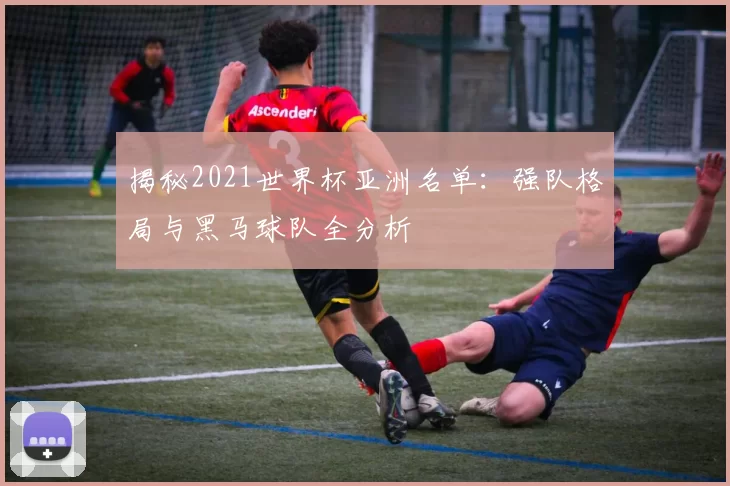 揭秘2021世界杯亚洲名单:强队格局与黑马球队全分析
