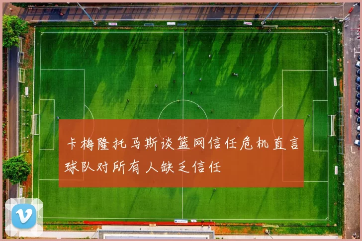 卡梅隆托马斯谈篮网信任危机直言球队对所有人缺乏信任