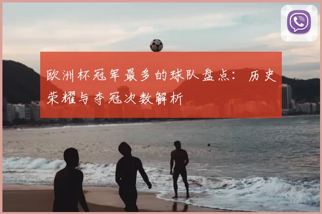 欧洲杯冠军最多的球队盘点:历史荣耀与夺冠次数解析