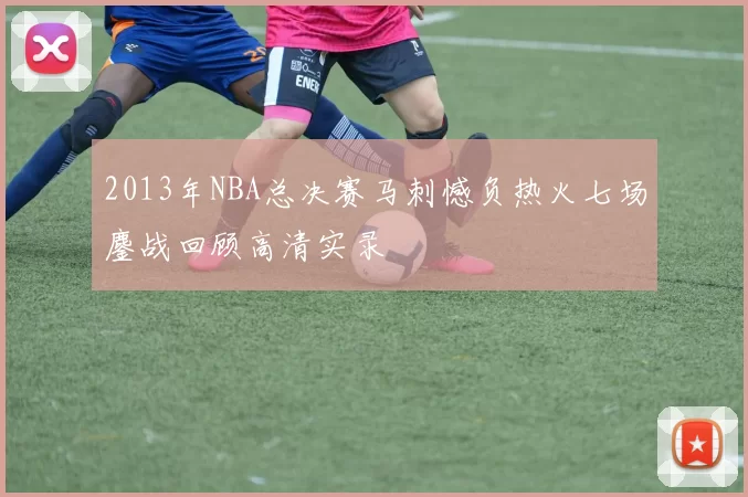 2013年NBA总决赛马刺憾负热火七场鏖战回顾高清实录