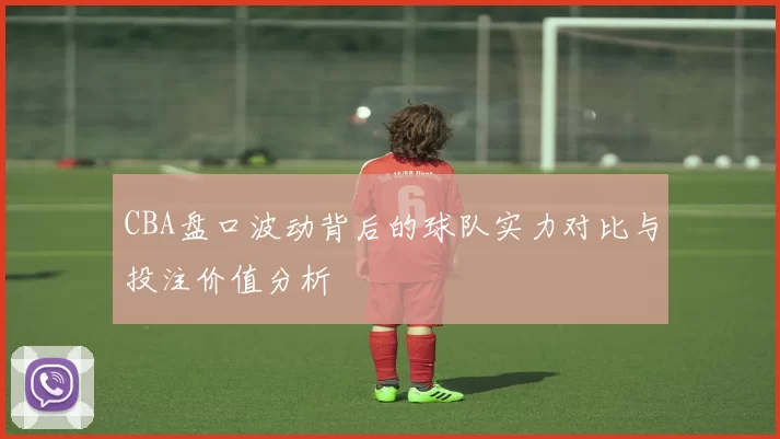 CBA盘口波动背后的球队实力对比与投注价值分析