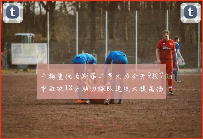卡梅隆托马斯第二节火力全开9投7中狂砍18分助力球队进攻大旗高扬