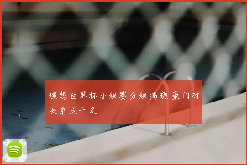 理想世界杯小组赛分组揭晓 豪门对决看点十足