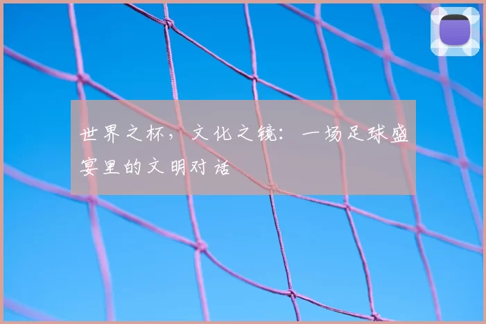 世界之杯,文化之镜:一场足球盛宴里的文明对话