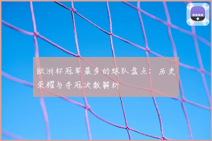 欧洲杯冠军最多的球队盘点:历史荣耀与夺冠次数解析