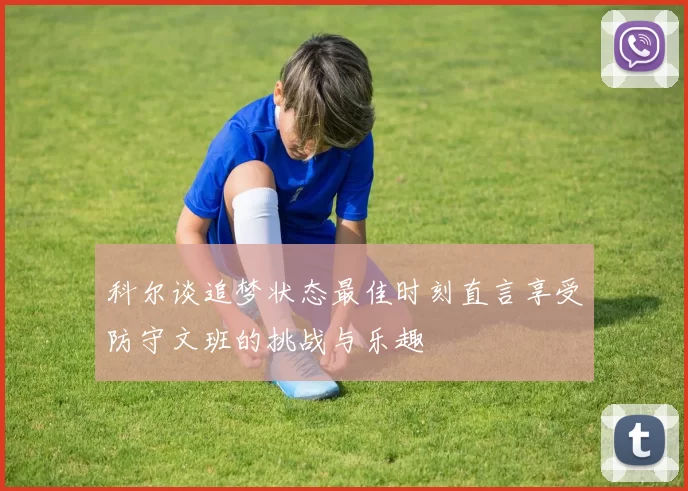 科尔谈追梦状态最佳时刻直言享受防守文班的挑战与乐趣