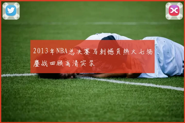 2013年NBA总决赛马刺憾负热火七场鏖战回顾高清实录