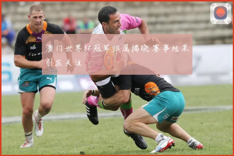 澳门世界杯冠军归属揭晓 赛事结果引发关注