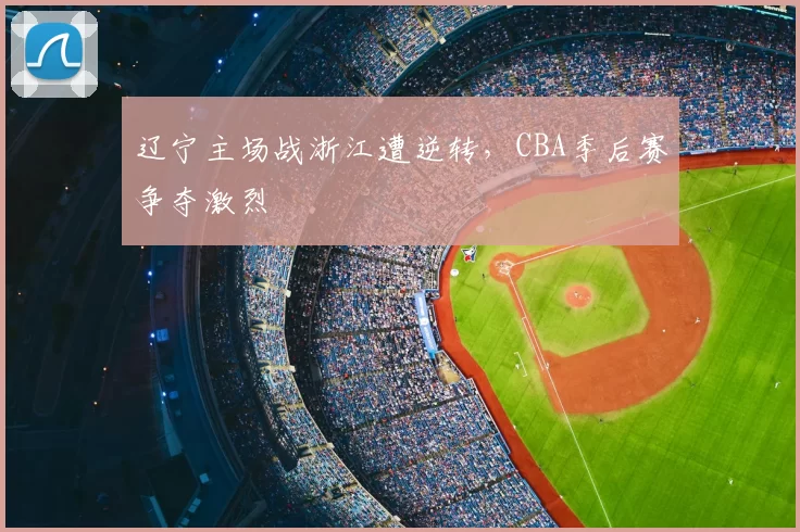 辽宁主场战浙江遭逆转,CBA季后赛争夺激烈