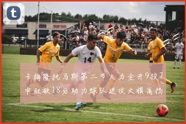 卡梅隆托马斯第二节火力全开9投7中狂砍18分助力球队进攻大旗高扬