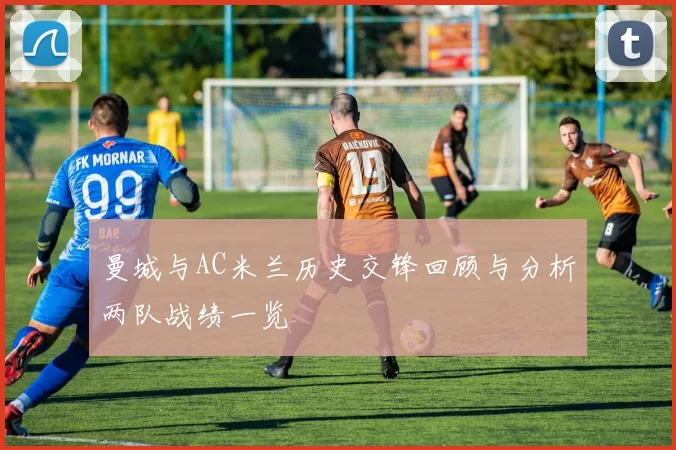 曼城与AC米兰历史交锋回顾与分析两队战绩一览