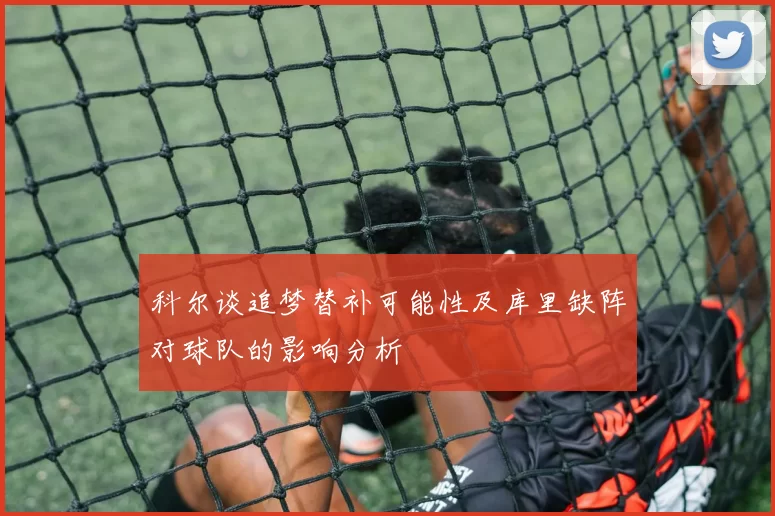 科尔谈追梦替补可能性及库里缺阵对球队的影响分析