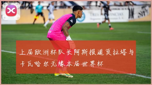 上届欧洲杯队长阿斯报道莫拉塔与卡瓦哈尔无缘本届世界杯