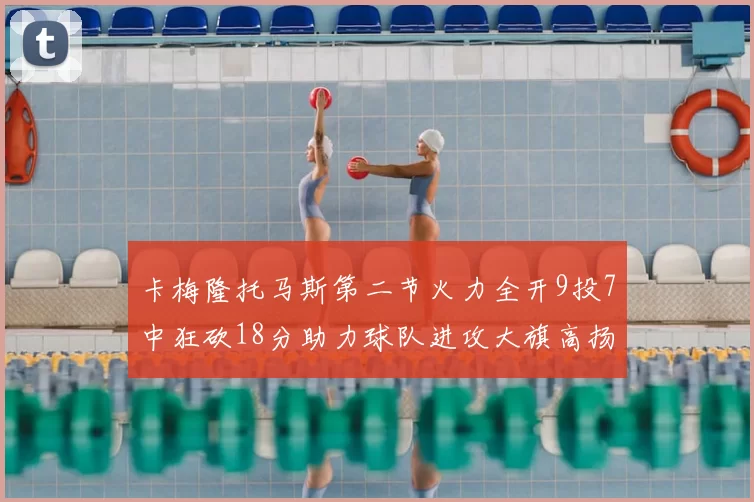 卡梅隆托马斯第二节火力全开9投7中狂砍18分助力球队进攻大旗高扬