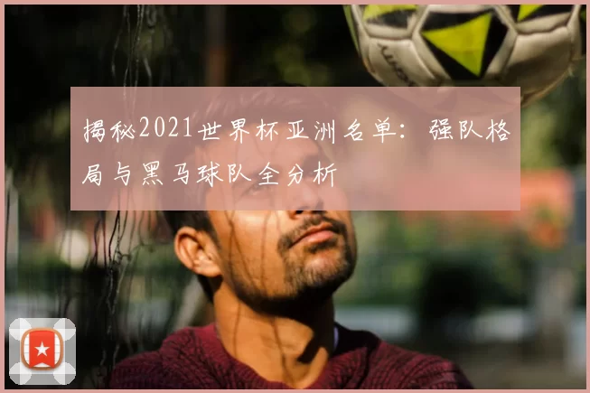 揭秘2021世界杯亚洲名单:强队格局与黑马球队全分析