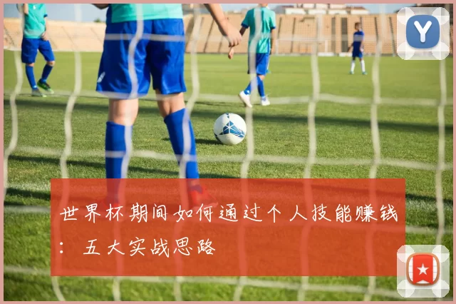世界杯期间如何通过个人技能赚钱:五大实战思路