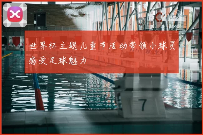世界杯主题儿童节活动带领小球员感受足球魅力