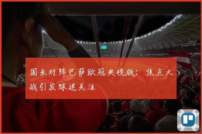 国米对阵巴萨欧冠央视版:焦点大战引发球迷关注