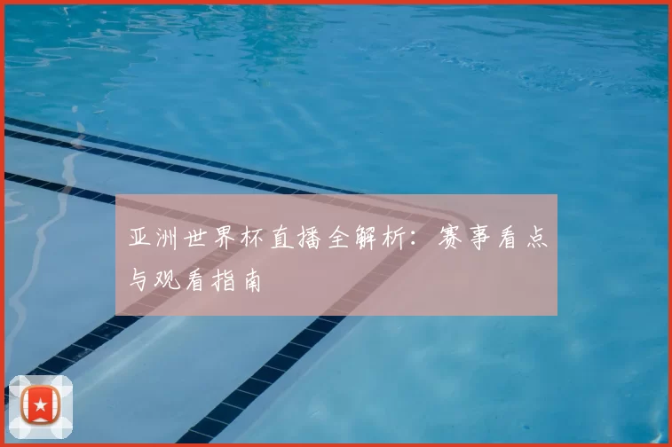 亚洲世界杯直播全解析:赛事看点与观看指南