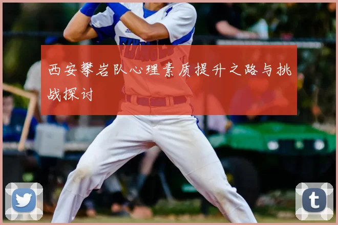 西安攀岩队心理素质提升之路与挑战探讨