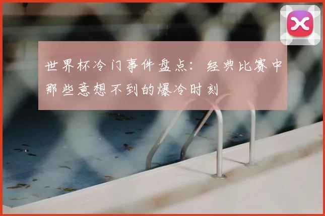 世界杯冷门事件盘点:经典比赛中那些意想不到的爆冷时刻