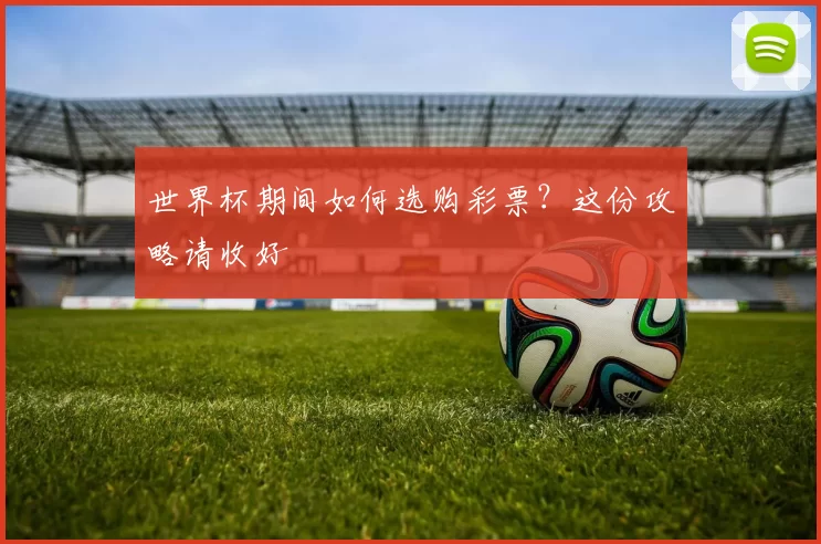 世界杯期间如何选购彩票?这份攻略请收好