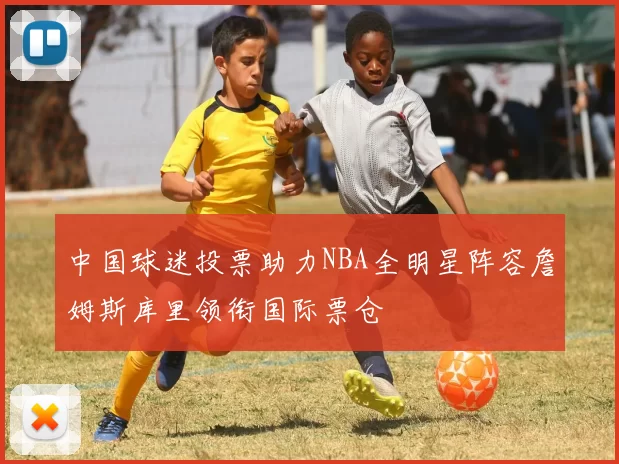 中国球迷投票助力NBA全明星阵容詹姆斯库里领衔国际票仓