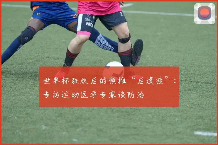 世界杯狂欢后的颈椎“后遗症”:专访运动医学专家谈防治