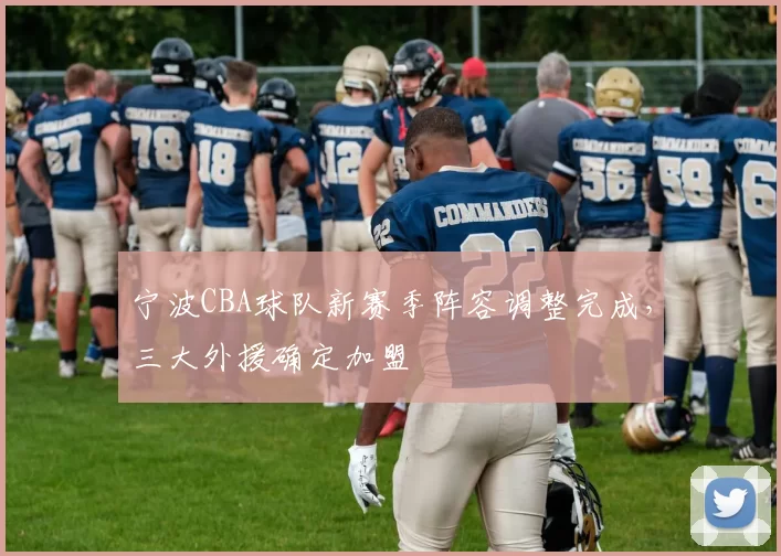 宁波CBA球队新赛季阵容调整完成,三大外援确定加盟